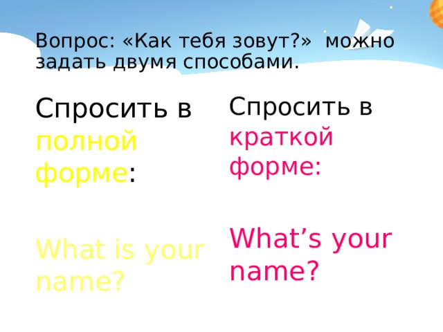 Вопрос: «Как тебя зовут?» можно задать двумя способами. Спросить в полной форме : Спросить в краткой форме: What is your name? What’s your name?