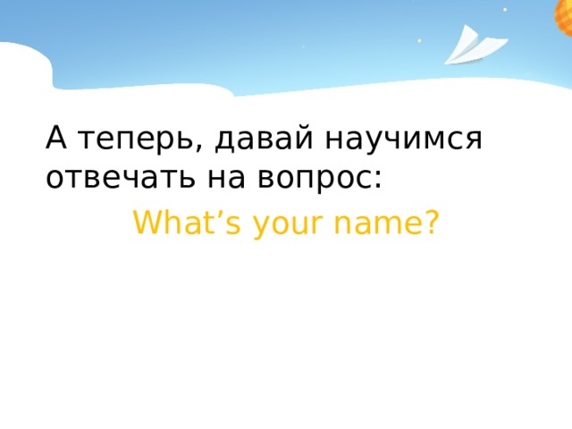 А теперь, давай научимся отвечать на вопрос: What’s your name?