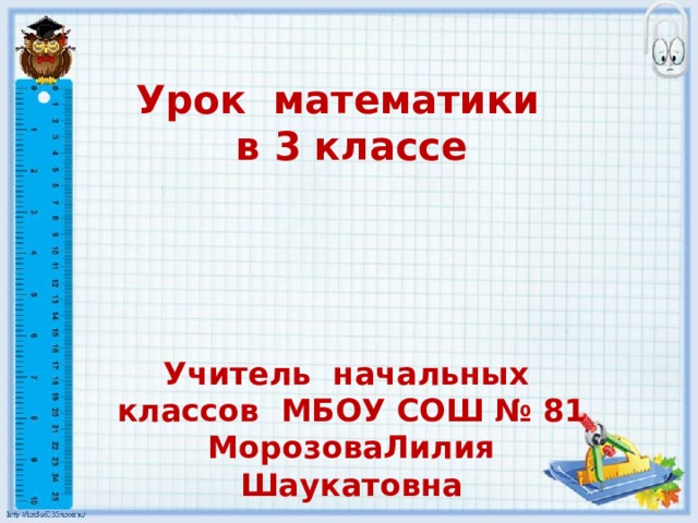 Урок математики в 3 классе     Учитель начальных классов МБОУ СОШ № 81 МорозоваЛилия Шаукатовна