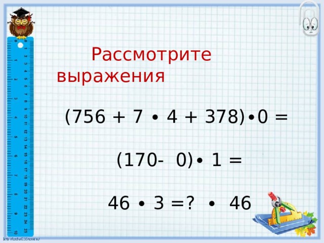 Рассмотрите выражения (756 + 7 ∙ 4 + 378)∙0 = (170- 0)∙ 1 = 46 ∙ 3 =? ∙ 46