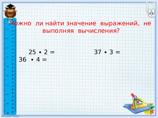 Можно ли найти значение выражений, не выполняя вычисления?  25 ∙ 2 = 37 ∙ 3 = 36 ∙ 4 =
