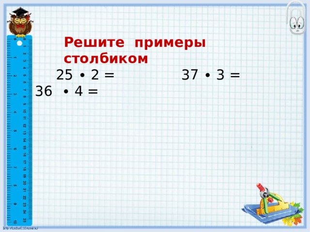 Решите примеры столбиком  25 ∙ 2 = 37 ∙ 3 = 36 ∙ 4 =
