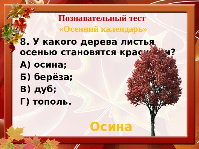 Познавательный тест   «Осенний календарь» 8. У какого дерева листья осенью становятся красными? А) осина; Б) берёза; В) дуб; Г) тополь. Осина
