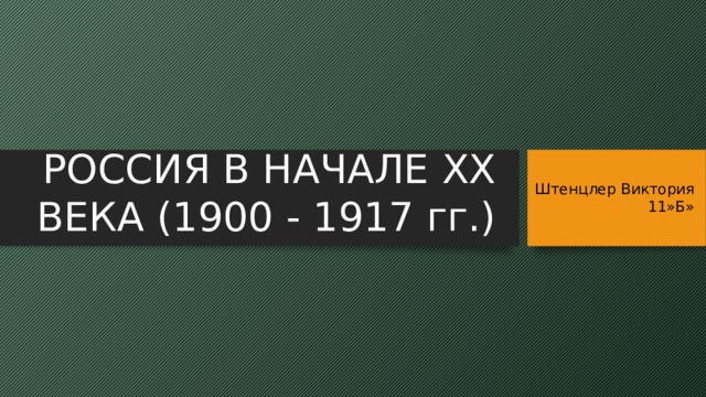 РОССИЯ В НАЧАЛЕ ХХ ВЕКА (1900 - 1917 гг.) Штенцлер Виктория 11»Б»