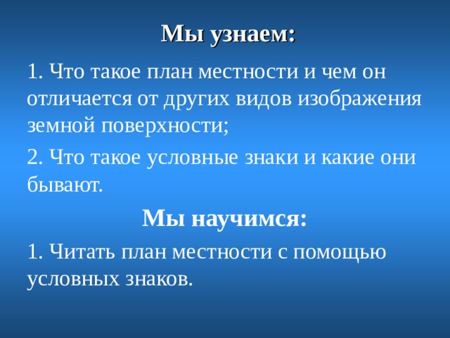 Мы узнаем: 1. Что такое план местности и чем он отличается от других видов изображения земной поверхности; 2. Что такое условные знаки и какие они бывают. Мы научимся: 1. Читать план местности с помощью условных знаков.