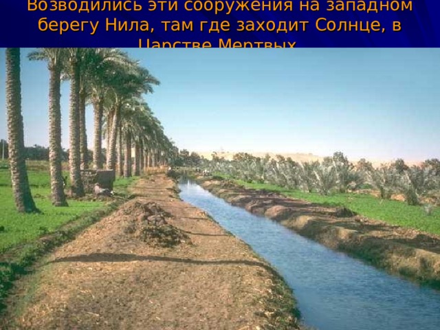 Возводились эти сооружения на западном берегу Нила, там где заходит Солнце, в Царстве Мертвых.