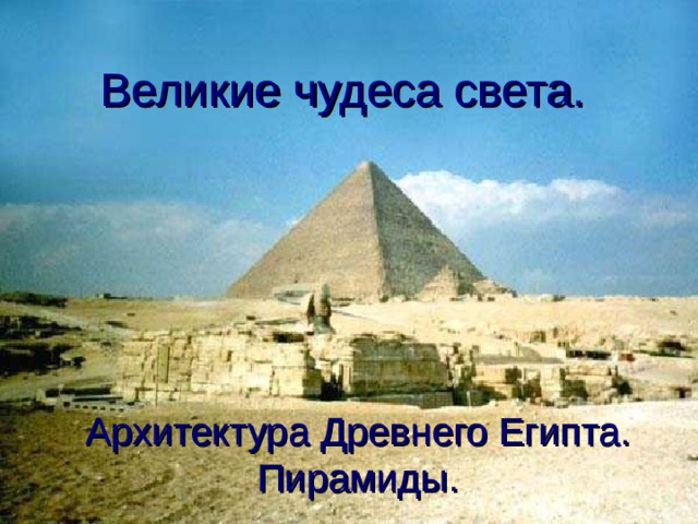 Великие чудеса света.  Архитектура Древнего Египта. Пирамиды.