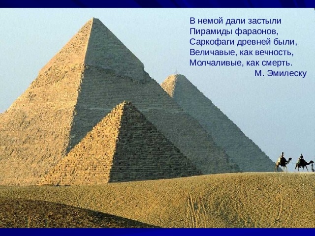 В немой дали застыли Пирамиды фараонов, Саркофаги древней были, Величавые, как вечность, Молчаливые, как смерть.  М. Эмилеску
