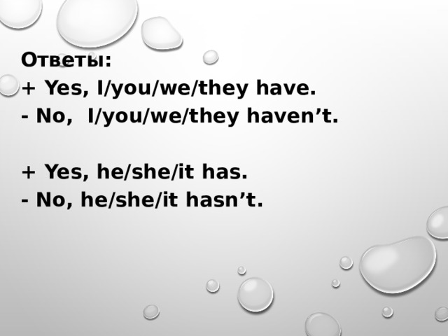 Ответы: + Yes, I/you/we/they have. - No, I/you/we/they haven’t.  + Yes, he/she/it has. - No, he/she/it hasn’t.