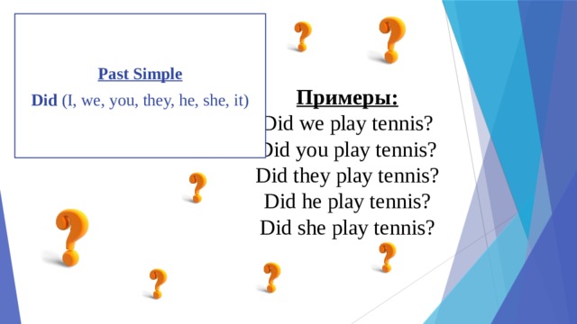 Past Simple Did (I, we, you, they, he, she, it) Примеры:  Did we play tennis?  Did you play tennis?  Did they play tennis?  Did he play tennis?  Did she play tennis?