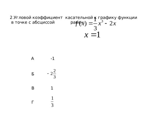 2.Угловой коэффициент касательной к графику функции  в точке с абсциссой равен: А -1 Б В 1 Г