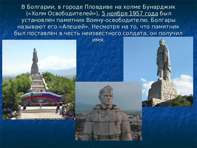 В Болгарии, в городе Пловдиве на холме Бунарджик («Холм Освободителей»),  5 ноября 1957 года  был установлен памятник Воину-освободителю. Болгары называют его «Алешей». Несмотря на то, что памятник был поставлен в честь неизвестного солдата, он получил имя.