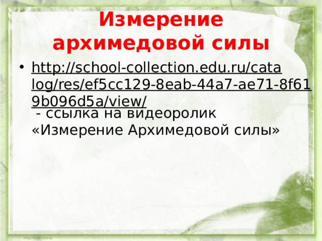 Измерение архимедовой силы http://school-collection.edu.ru/catalog/res/ef5cc129-8eab-44a7-ae71-8f619b096d5a/view/ - ссылка на видеоролик «Измерение Архимедовой силы»