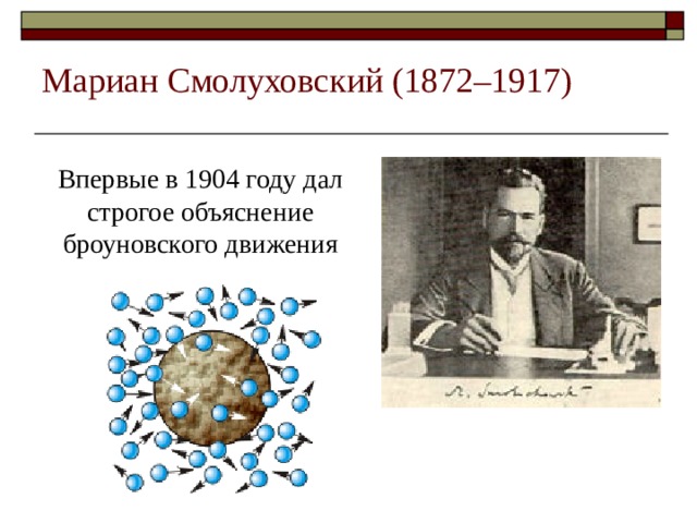 Мариан Смолуховский (1872–1917)  Впервые в 1904 году дал строгое объяснение броуновского движения