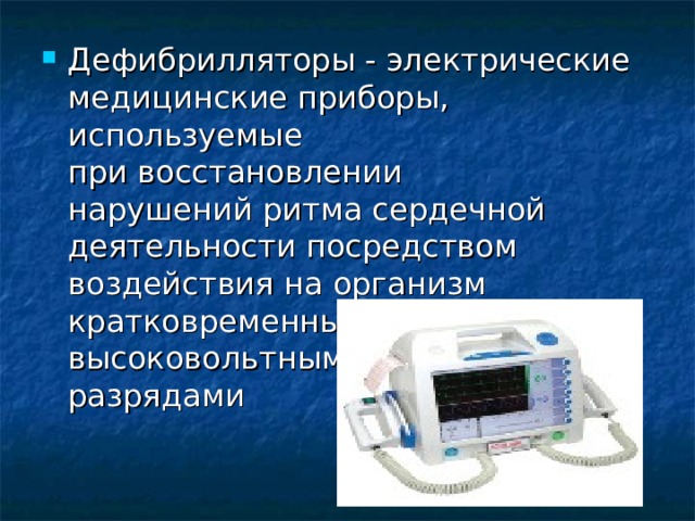 Дефибрилляторы - электрические медицинские приборы, используемые при восстановлении   нарушений ритма сердечной деятельности посредством воздействия на организм кратковременными высоковольтными электрическими разрядами