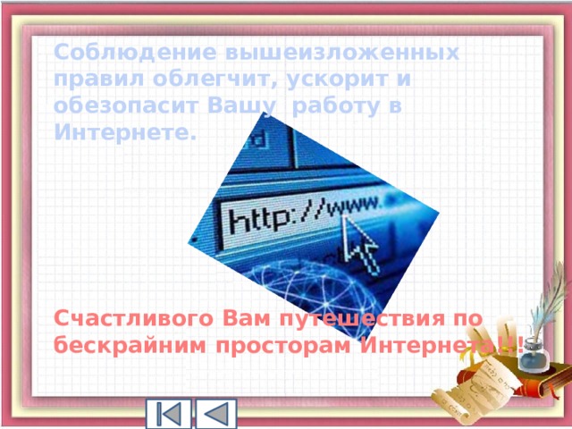 Соблюдение вышеизложенных правил облегчит, ускорит и обезопасит Вашу работу в Интернете.      Счастливого Вам путешествия по бескрайним просторам Интернета!!!