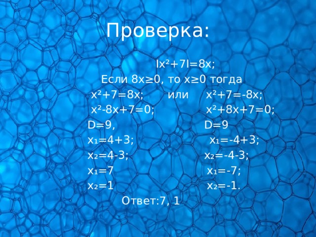 Проверка:  Ӏx²+7Ӏ=8x;  Если 8x≥0, то x≥0 тогда  x²+7=8x; или x²+7=-8x;  x²-8x+7=0; x²+8x+7=0;  D=9, D=9  x₁=4+3; x₁=-4+3;  x₂=4-3; x₂=-4-3;  x₁=7 x₁=-7;  x₂=1 x₂=-1.  Ответ:7, 1