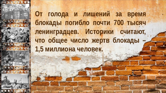 От голода и лишений за время блокады погибло почти 700 тысяч ленинградцев. Историки считают, что общее число жертв блокады – 1,5 миллиона человек.