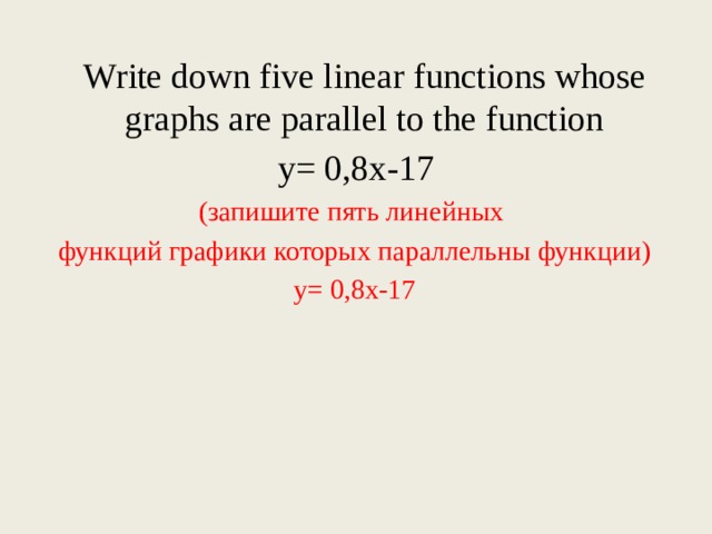 Write down five linear functions whose graphs are parallel to the function  y= 0,8x-17 (запишите пять линейных  функций графики которых параллельны функции)  y= 0,8x-17