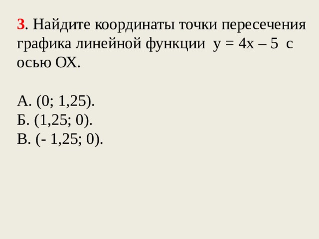 3 . Найдите координаты точки пересечения графика линейной функции у = 4х – 5 с осью ОХ. А. (0; 1,25). Б. (1,25; 0). В. (- 1,25; 0).