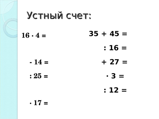 Устный счет: 35 + 45 =  : 16 =  + 27 = ∙ 3 =  : 12 = 16 ∙ 4 =  - 14 =  : 25 = ∙ 17 =  + 22 =