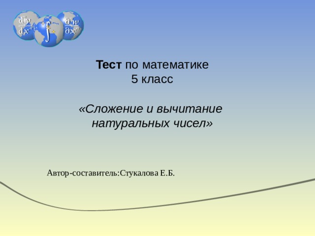 Тест по математике  5 класс   «Сложение и вычитание  натуральных чисел» Автор-составитель:Стукалова Е.Б.