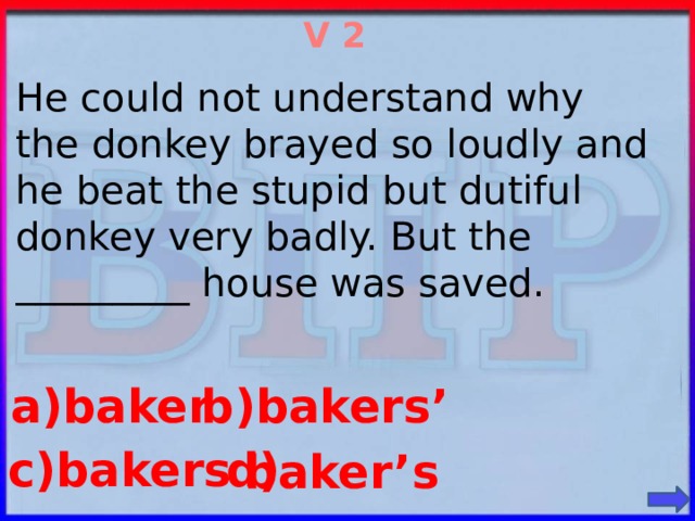 V 2 He could not understand why the donkey brayed so loudly and he beat the stupid but dutiful donkey very badly. But the _________ house was saved. b)bakers’ a)baker c)bakers d) baker’s