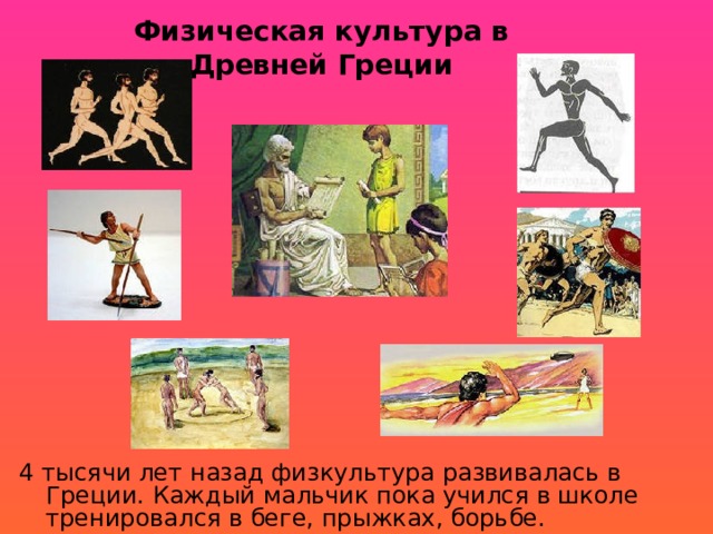 Физическая культура в Древней Греции 4 тысячи лет назад физкультура развивалась в Греции. Каждый мальчик пока учился в школе тренировался в беге, прыжках, борьбе.