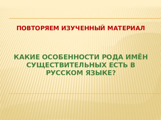 Повторяем Изученный материал Какие особенности рода имён существительных есть в русском языке?