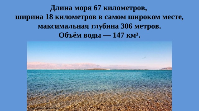 Длина моря 67 километров,  ширина 18 километров в самом широком месте, максимальная глубина 306 метров.  Объём воды — 147 км³.