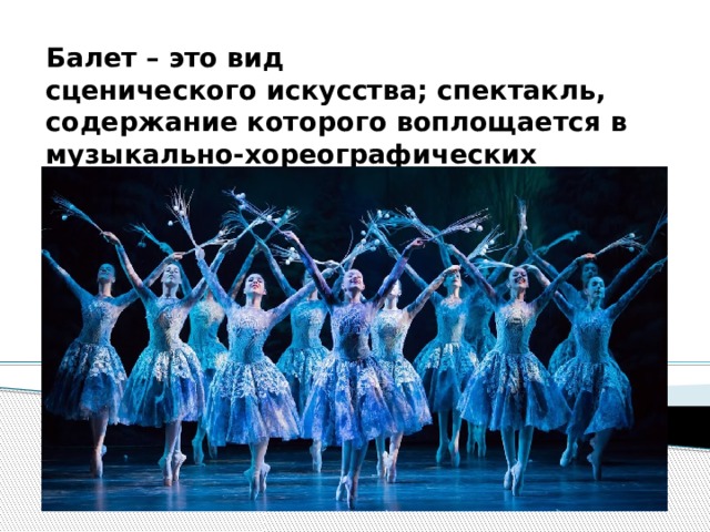 Балет – это вид сценического искусства; спектакль, содержание которого воплощается в музыкально-хореографических образах.