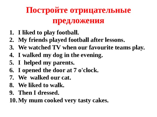 Постройте отрицательные предложения I liked to play football. My friends played football after lessons. We watched TV when our favourite teams play. I walked my dog in the evening. I helped my parents. I opened the door at 7 o'clock. We walked our cat. We liked to walk. Then I dressed. My mum cooked very tasty cakes.