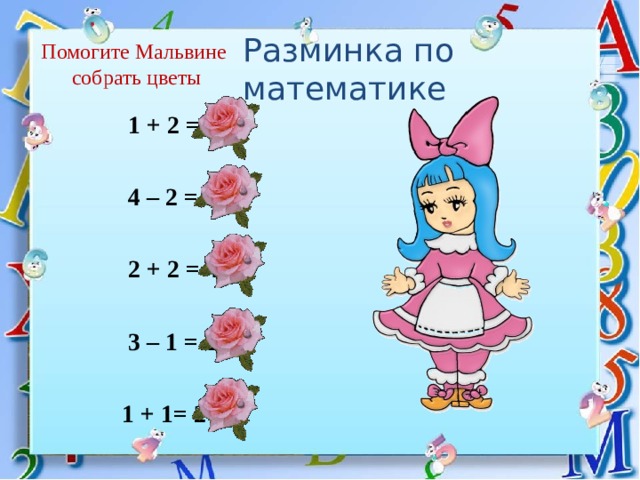 Разминка по математике Помогите Мальвине  собрать цветы   1 + 2 = 3     4 – 2 = 2     2 + 2 = 4   3 – 1 = 2   1 + 1= 2