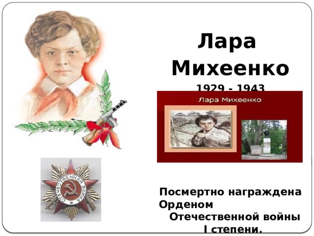 Лара Михеенко 1929 - 1943       Посмертно награждена Орденом Отечественной войны I степени.