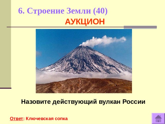 6. Строение Земли (40)     АУКЦИОН Назовите действующий вулкан России  Ответ : Ключевская сопка