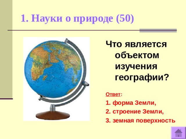 1. Науки о природе (50)   Что является объектом изучения географии?   Ответ : 1. форма Земли, 2. строение Земли, 3. земная поверхность