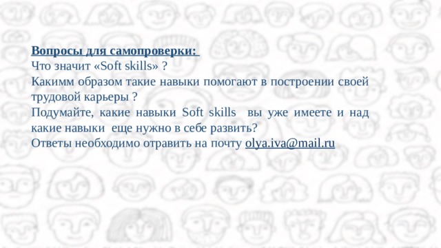 Вопросы для самопроверки: Что значит «Soft skills» ? Какимм образом такие навыки помогают в построении своей трудовой карьеры ? Подумайте, какие навыки Soft skills вы уже имеете и над какие навыки еще нужно в себе развить? Ответы необходимо отравить на почту olya.iva@mail.ru