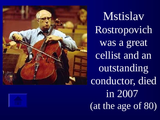 Mstislav Rostropovich  was a great cellist and an outstanding conductor, died in 2007  (at the age of 80)