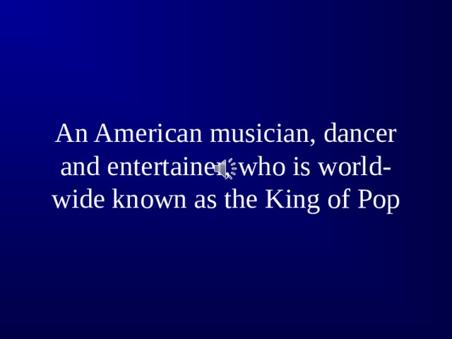 An American musician, dancer and entertainer, who is world-wide known as the King of Pop
