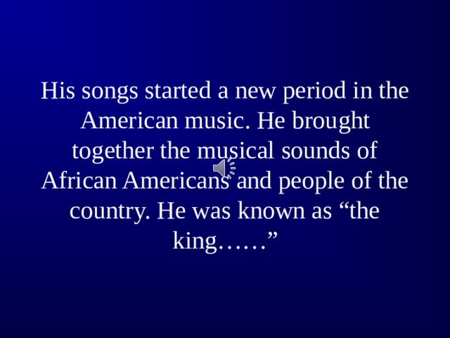 His songs started a new period in the American music. He brought together the musical sounds of African Americans and people of the country. He was known as “the king……”