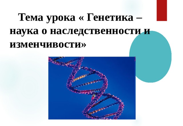 Тема урока « Генетика – наука о наследственности и изменчивости»