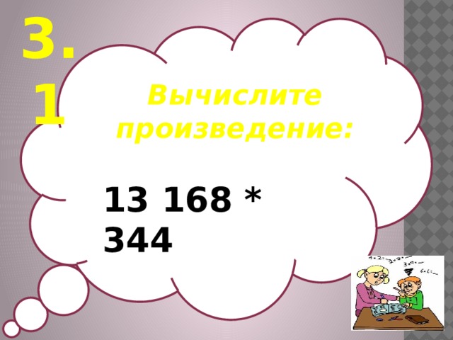 3.1 Вычислите произведение:   13 168 * 344
