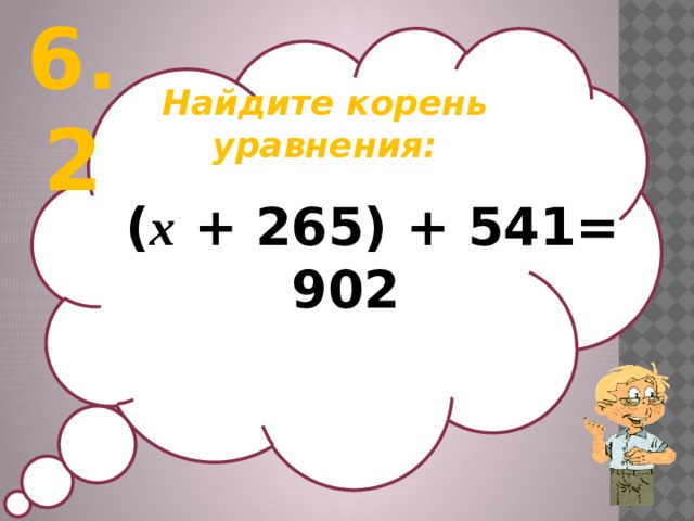 6.2 Найдите корень уравнения:   ( х + 265) + 541= 902