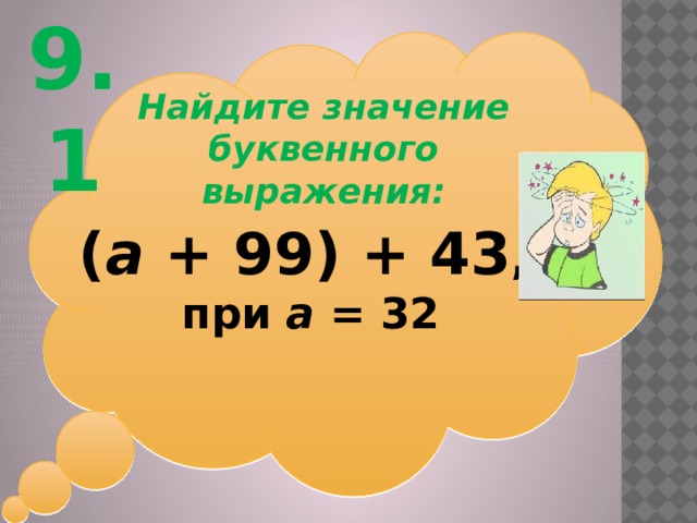 9.1 Найдите значение буквенного выражения: ( а + 99) + 43 , при а = 32