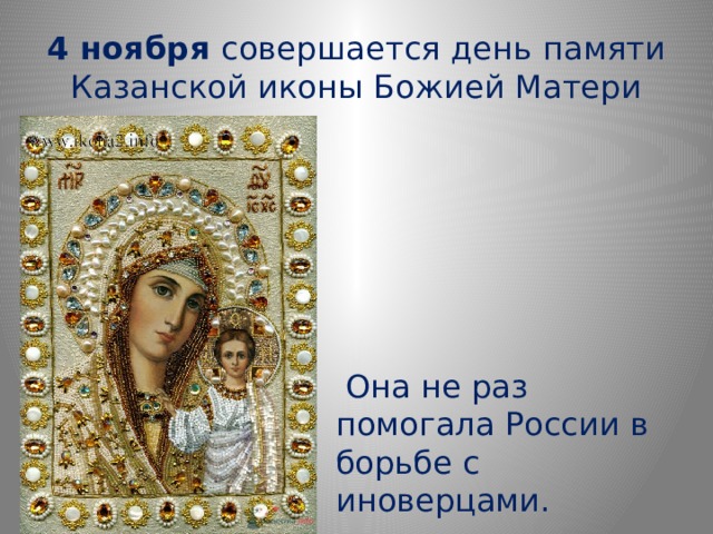 4 ноября совершается день памяти Казанской иконы Божией Матери  Она не раз помогала России в борьбе с иноверцами.