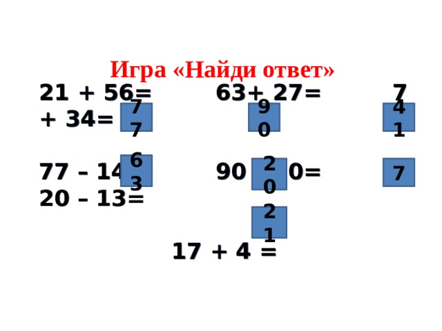 Игра «Найди ответ» 21 + 56=   63+ 27=   7 + 34=  77 – 14=   90 – 70=   20 – 13=       17 + 4 =   77 90 41 63 20 7 21