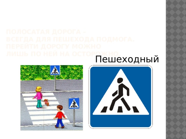 Полосатая дорога –  всегда для пешехода подмога.  Перейти дорогу можно  лишь по ней на осторожно. Пешеходный переход
