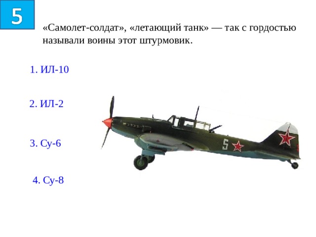 «Самолет-солдат», «летающий танк» — так с гордостью называли воины этот штурмовик. 1. ИЛ-10 2. ИЛ-2 3. Су-6 4. Су-8