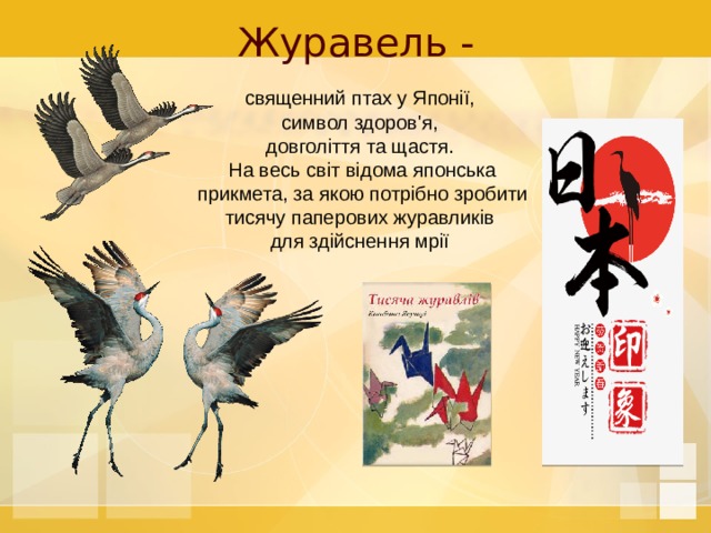 Журавель - священний птах у Японії, символ здоров'я, довголіття та щастя. На весь світ відома японська прикмета, за якою потрібно зробити тисячу паперових журавликів для здійснення мрії