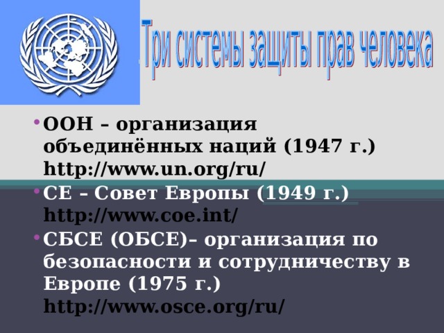 ООН – организация объединённых наций (1947 г.) http://www.un.org/ru/ СЕ – Совет Европы (1949 г.) http://www.coe.int/ СБСЕ (ОБСЕ)– организация по безопасности и сотрудничеству в Европе (1975 г.) http://www.osce.org/ru/